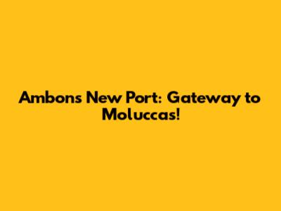 Ambon's New Port: Gateway to Moluccas!