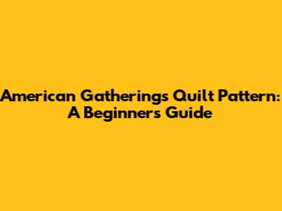 American Gatherings Quilt Pattern: A Beginner's Guide