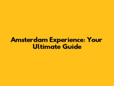 Amsterdam Experience: Your Ultimate Guide