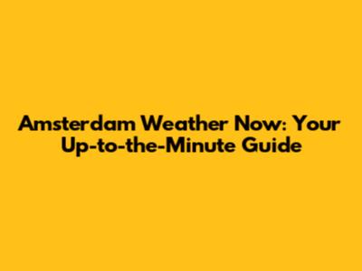 Amsterdam Weather Now: Your Up-to-the-Minute Guide