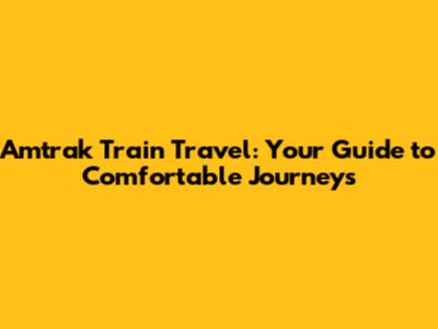 Amtrak Train Travel: Your Guide to Comfortable Journeys