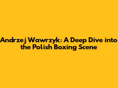 Andrzej Wawrzyk: A Deep Dive into the Polish Boxing Scene