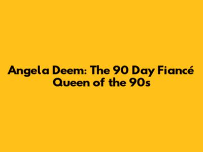 Angela Deem: The 90 Day Fiancé Queen of the 90s
