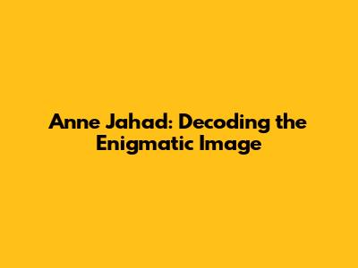 Anne Jahad: Decoding the Enigmatic Image