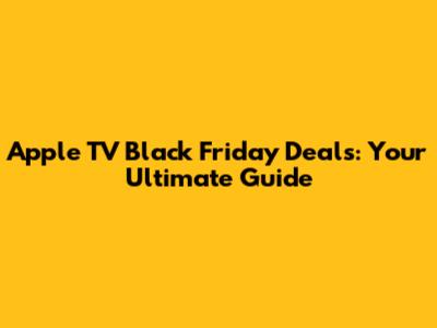 Apple TV Black Friday Deals: Your Ultimate Guide