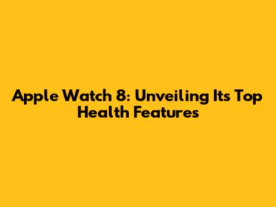 Apple Watch 8: Unveiling Its Top Health Features