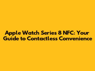 Apple Watch Series 8 NFC: Your Guide to Contactless Convenience