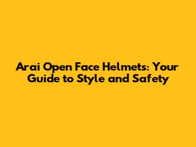 Arai Open Face Helmets: Your Guide to Style and Safety