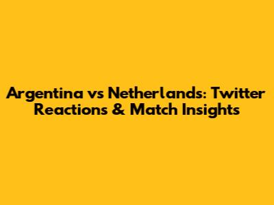 Argentina vs Netherlands: Twitter Reactions & Match Insights