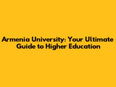 Armenia University: Your Ultimate Guide to Higher Education