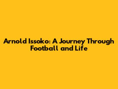 Arnold Issoko: A Journey Through Football and Life
