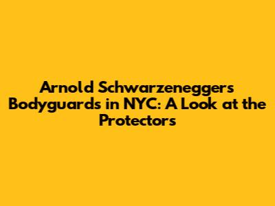 Arnold Schwarzenegger's Bodyguards in NYC: A Look at the Protectors