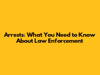 Arrests: What You Need to Know About Law Enforcement