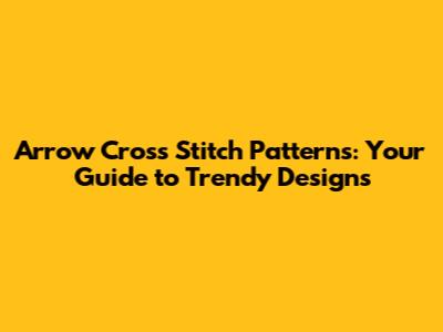Arrow Cross Stitch Patterns: Your Guide to Trendy Designs