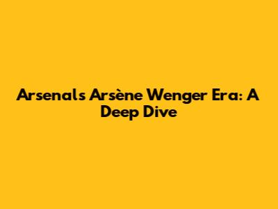 Arsenal's Arsène Wenger Era: A Deep Dive