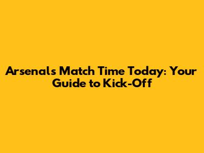 Arsenal's Match Time Today: Your Guide to Kick-Off