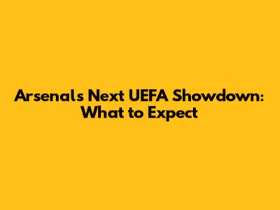 Arsenal's Next UEFA Showdown: What to Expect