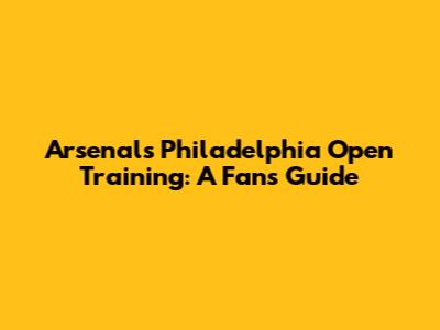 Arsenal's Philadelphia Open Training: A Fan's Guide