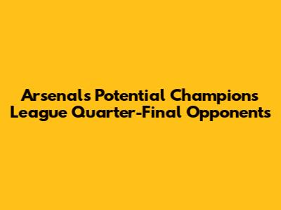 Arsenal's Potential Champions League Quarter-Final Opponents