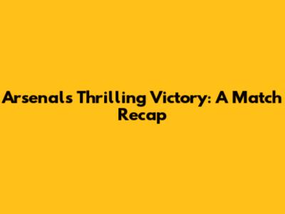 Arsenal's Thrilling Victory: A Match Recap