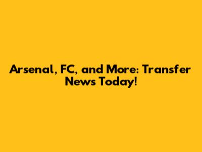 Arsenal, FC, and More: Transfer News Today!