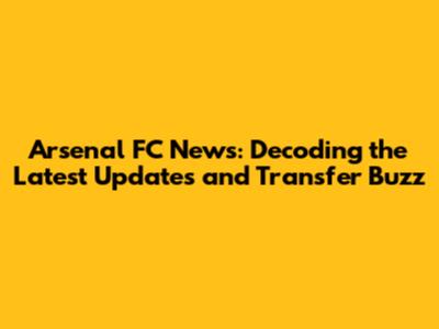 Arsenal FC News: Decoding the Latest Updates and Transfer Buzz