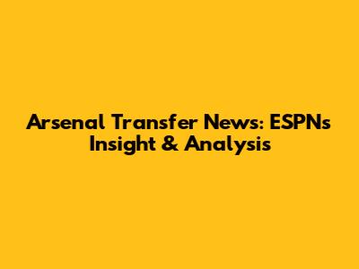 Arsenal Transfer News: ESPN's Insight & Analysis