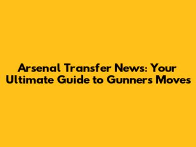 Arsenal Transfer News: Your Ultimate Guide to Gunners' Moves