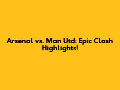 Arsenal vs. Man Utd: Epic Clash Highlights!