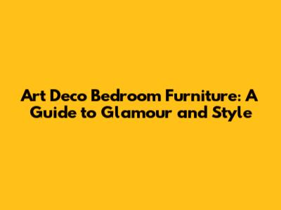 Art Deco Bedroom Furniture: A Guide to Glamour and Style