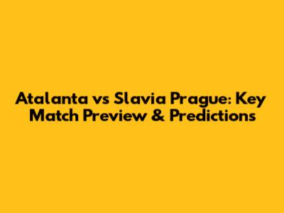 Atalanta vs Slavia Prague: Key Match Preview & Predictions