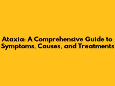 Ataxia: A Comprehensive Guide to Symptoms, Causes, and Treatments