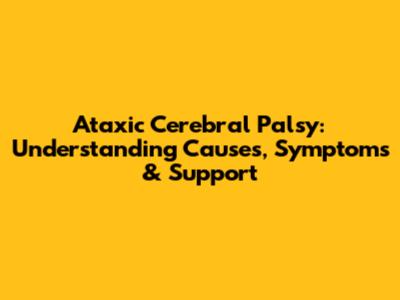 Ataxic Cerebral Palsy: Understanding Causes, Symptoms & Support