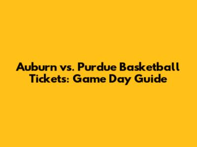 Auburn vs. Purdue Basketball Tickets: Game Day Guide