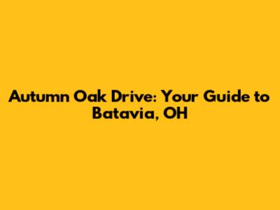 Autumn Oak Drive: Your Guide to Batavia, OH