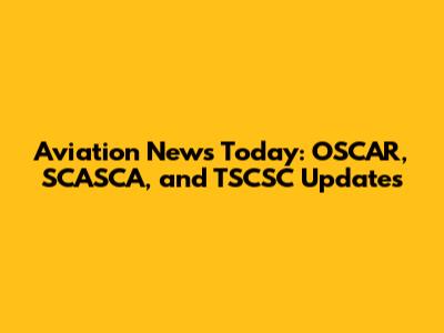 Aviation News Today: OSCAR, SCASCA, and TSCSC Updates
