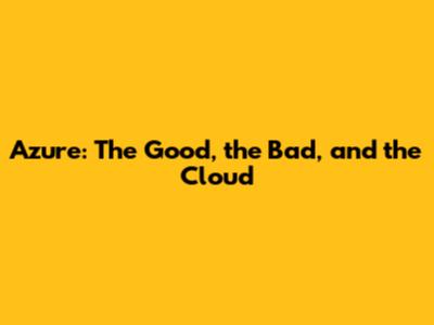 Azure: The Good, the Bad, and the Cloud