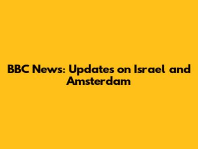 BBC News: Updates on Israel and Amsterdam