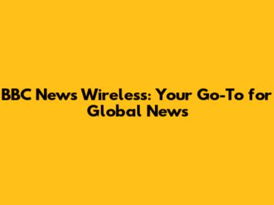 BBC News Wireless: Your Go-To for Global News