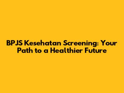 BPJS Kesehatan Screening: Your Path to a Healthier Future