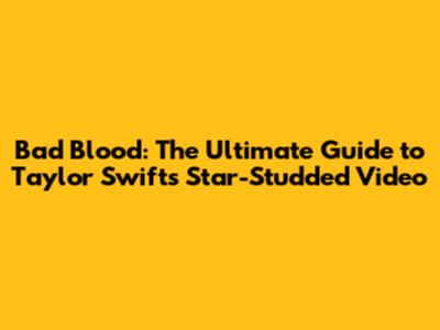 Bad Blood: The Ultimate Guide to Taylor Swift's Star-Studded Video