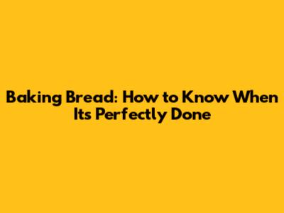 Baking Bread: How to Know When It's Perfectly Done