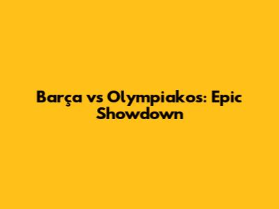 Barça vs Olympiakos: Epic Showdown
