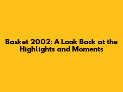 Basket 2002: A Look Back at the Highlights and Moments