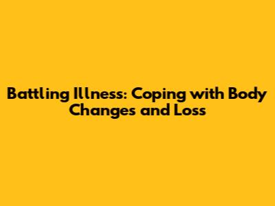 Battling Illness: Coping with Body Changes and Loss