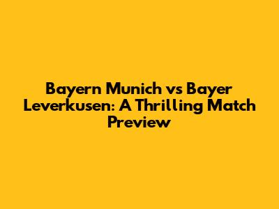Bayern Munich vs Bayer Leverkusen: A Thrilling Match Preview
