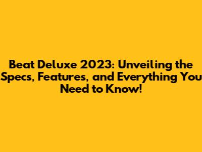 Beat Deluxe 2023: Unveiling the Specs, Features, and Everything You Need to Know!