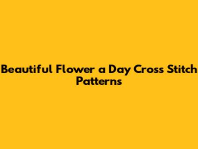 Beautiful Flower a Day Cross Stitch Patterns