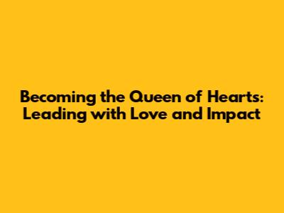 Becoming the Queen of Hearts: Leading with Love and Impact