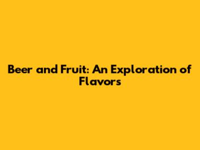 Beer and Fruit: An Exploration of Flavors